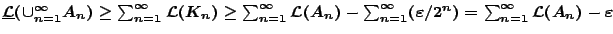 $\underline{\mathcal{L}}(\cup_{n=1}^{\infty}A_n)
\geq \sum_{n=1}^{\infty}\math...
...}^{\infty}(\varepsilon /
2^n)=\sum_{n=1}^{\infty}\mathcal{L}(A_n)-\varepsilon$