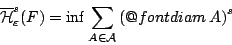 \begin{displaymath}
\overline{\mathcal{H}}^{s}_{\varepsilon}(F)=\inf
\sum_{A\in\mathcal{A}}\left(\mathop{\operator@font diam}A\right)^{s}
\end{displaymath}