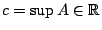 $c=\sup A \in \mathbb{R}$