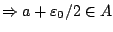 $\Rightarrow a+\varepsilon_0 / 2 \in A$