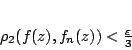 \begin{displaymath}
\rho_2(f(z),f_n(z))<\frac{\varepsilon }{3}
\end{displaymath}