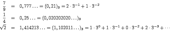 \begin{eqnarray*}
\frac{7}{9}&=&0,777\ldots=(0,21)_3=2\cdot 3^{-1} + 1\cdot 3^{...
...=1\cdot 3^0 +1\cdot 3^{-1}+0\cdot 3^{-2} +2\cdot 3^{-3} +\cdots
\end{eqnarray*}
