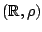 $(\mathbb{R},\rho)$